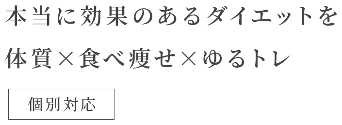 本当に効果のあるダイエットを 体質×食べ痩せ×ゆるトレ 個別対応